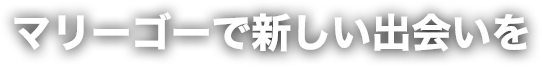 マリーゴーで新しい出会いを